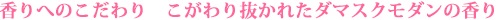 香りへのこだわり こだわり抜かれたダマスクモダンの香り